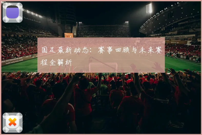 国足最新动态:赛事回顾与未来赛程全解析