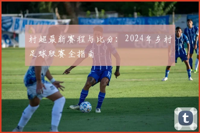 村超最新赛程与比分：2024年乡村足球联赛全指南