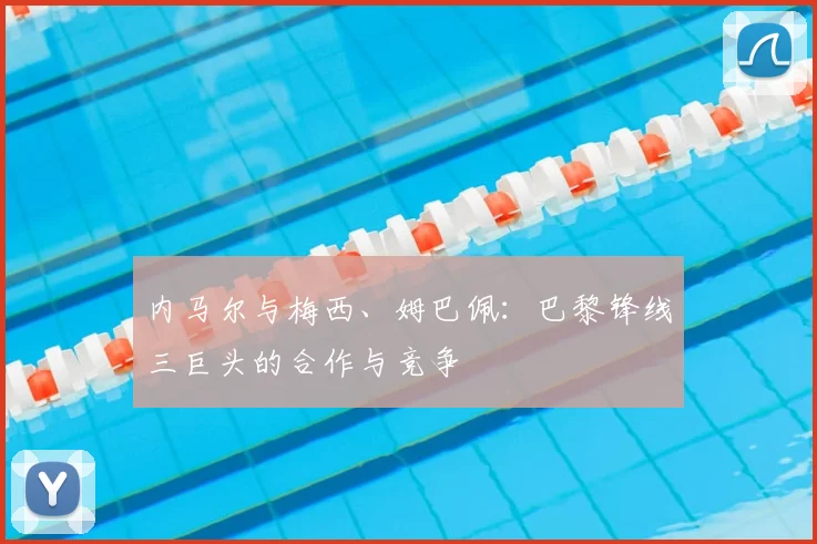 内马尔与梅西、姆巴佩：巴黎锋线三巨头的合作与竞争