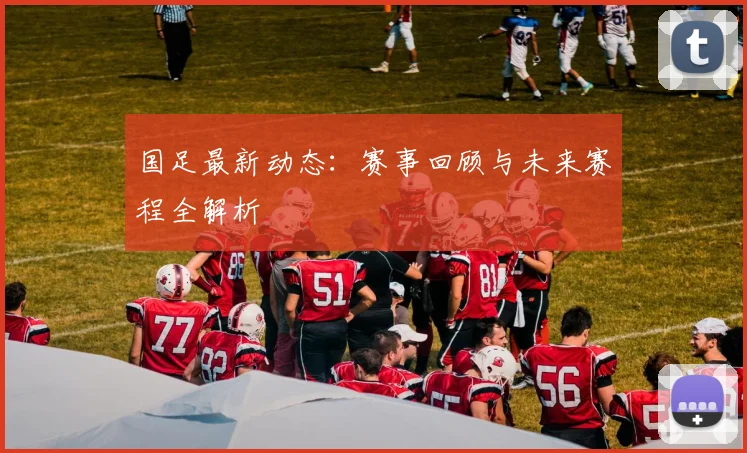 国足最新动态:赛事回顾与未来赛程全解析