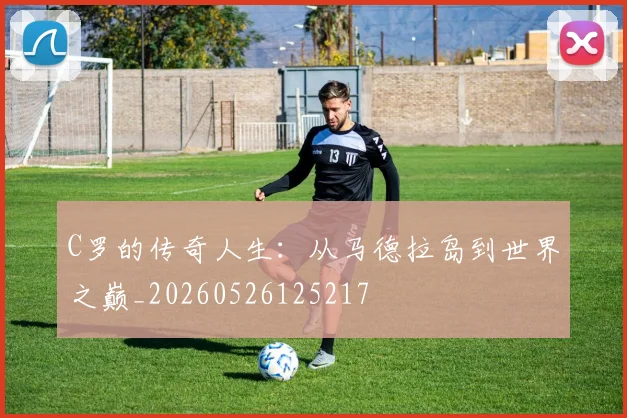 C罗的传奇人生：从马德拉岛到世界之巅_20260526125217