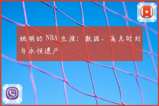 姚明的 NBA 生涯：数据、高光时刻与永恒遗产
