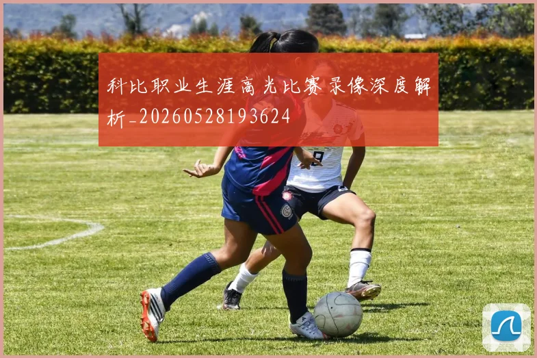 科比职业生涯高光比赛录像深度解析_20260528193624